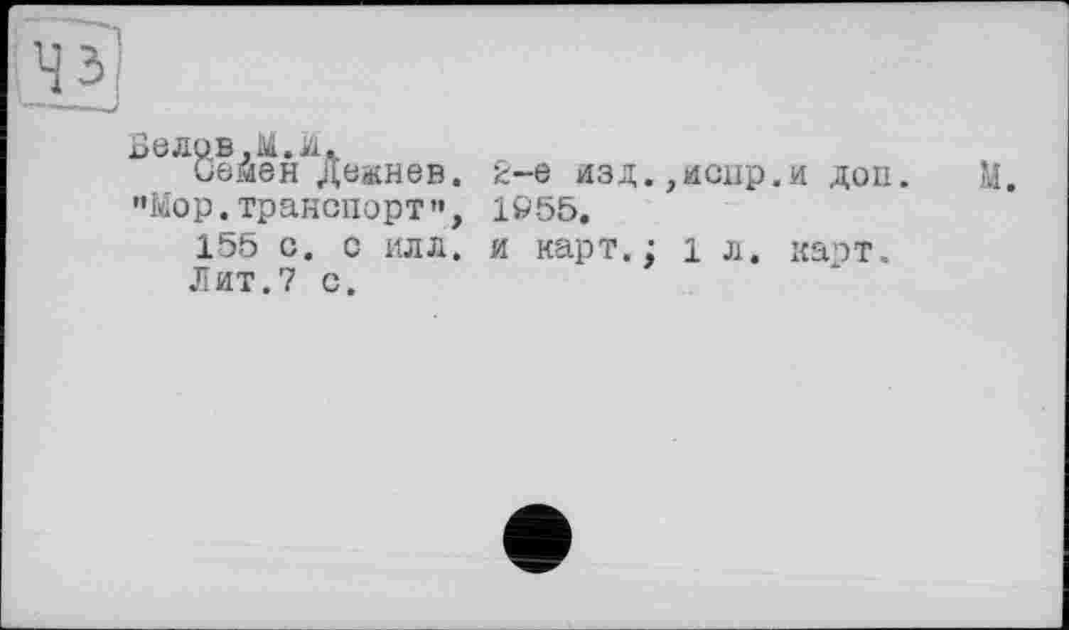 ﻿Белов.М.й.
Семен Дежнев.
«Мор.транспорт", 155 с. с илл.
Лит.7 с.
2-е изд.,иснр.и доп. 1Ö55.
и карт.; 1 л. карт.